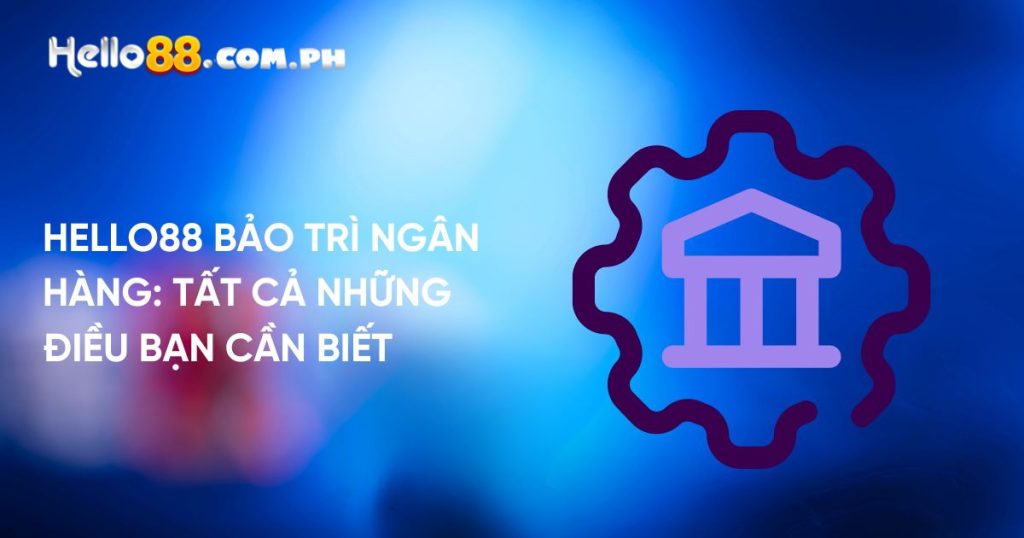 Hello88 Bảo Trì Ngân Hàng: Tất Cả Những Điều Bạn Cần Biết